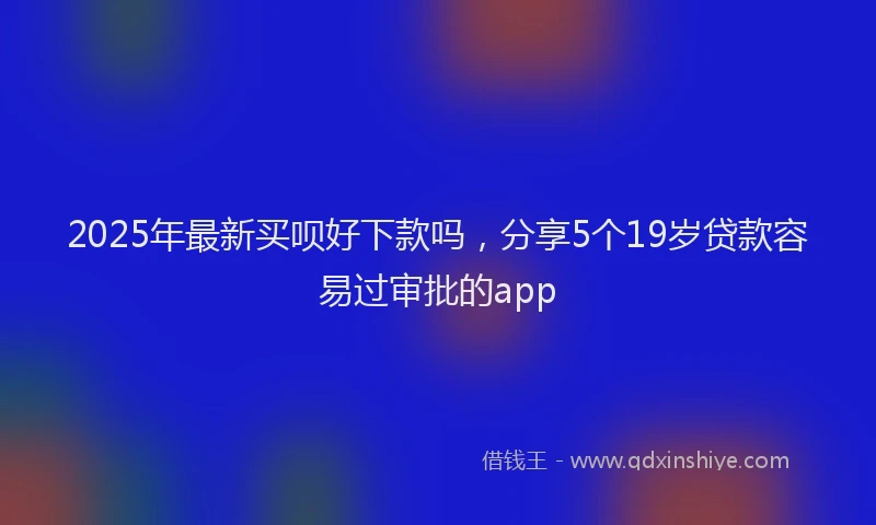 2025年最新买呗好下款吗，分享5个19岁贷款容易过审批的app