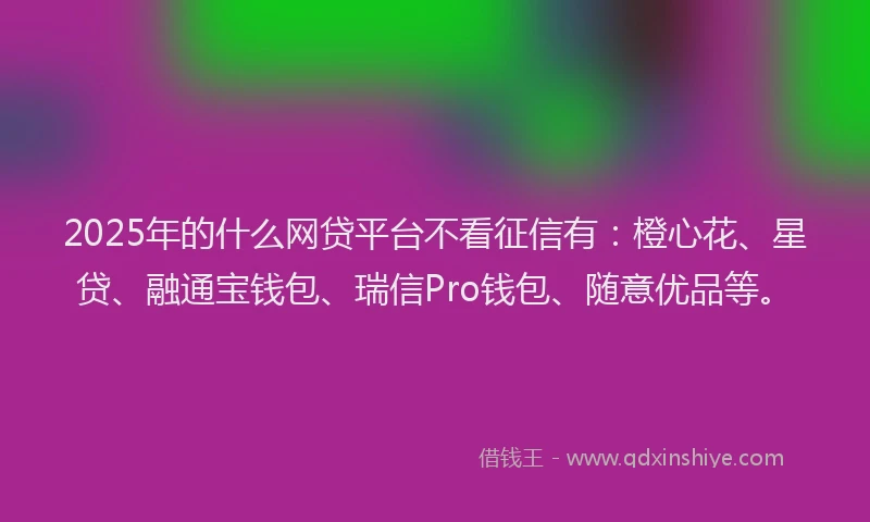 2025年的什么网贷平台不看征信有：橙心花、星贷、融通宝钱包、瑞信Pro钱包、随意优品等。