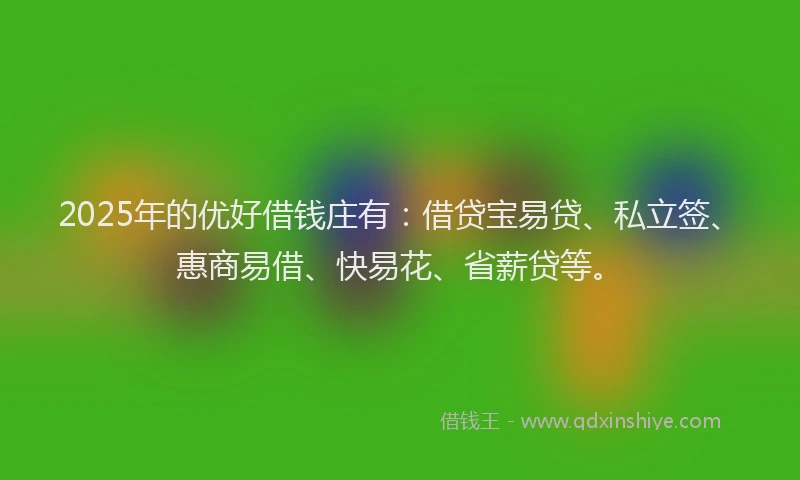 2025年的优好借钱庄有：借贷宝易贷、私立签、惠商易借、快易花、省薪贷等。