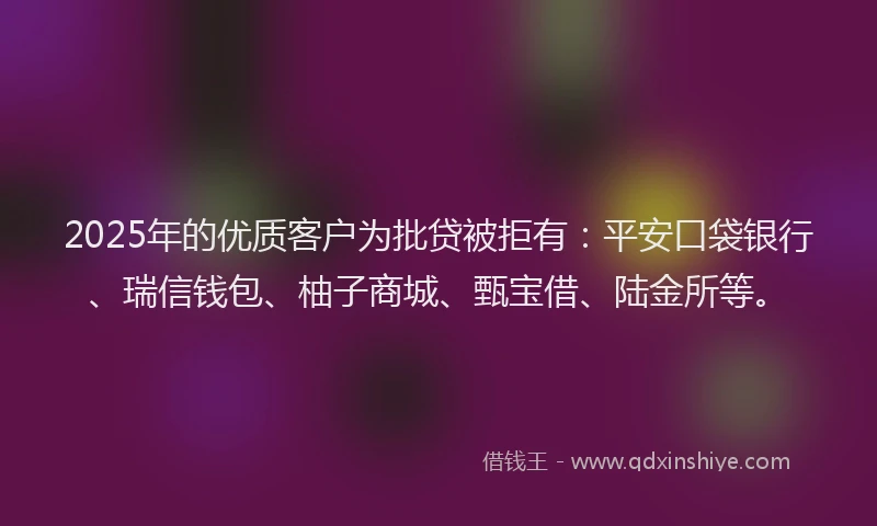 2025年的优质客户为批贷被拒有：平安口袋银行、瑞信钱包、柚子商城、甄宝借、陆金所等。