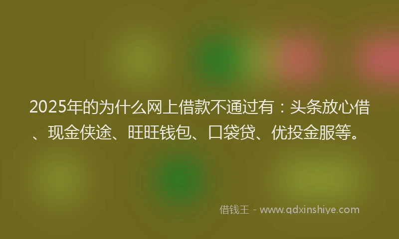 2025年的为什么网上借款不通过有：头条放心借、现金侠途、旺旺钱包、口袋贷、优投金服等。