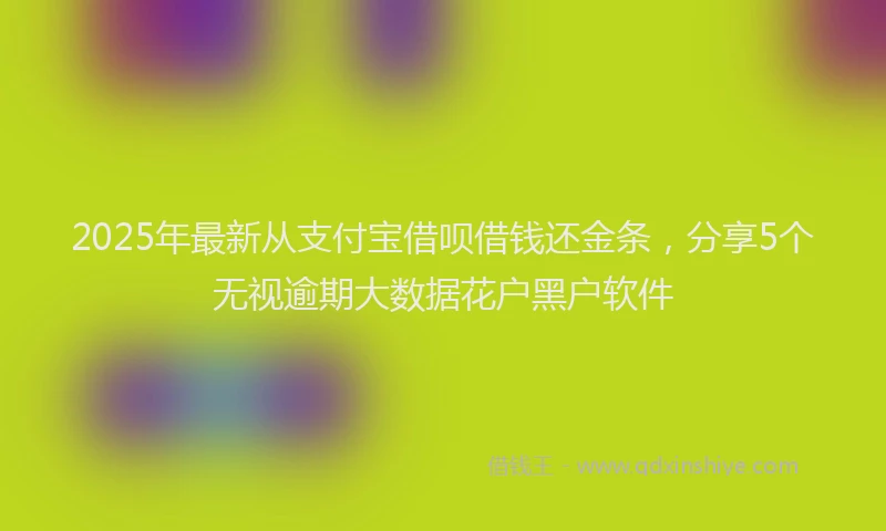 2025年最新从支付宝借呗借钱还金条，分享5个无视逾期大数据花户黑户软件
