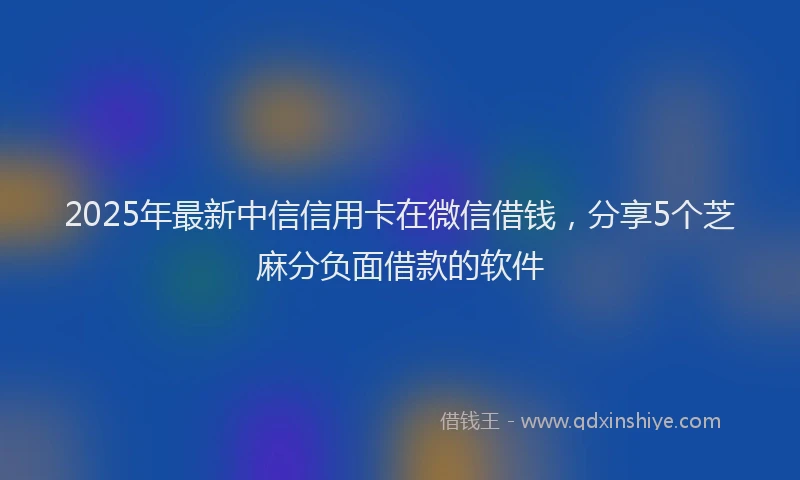 2025年最新中信信用卡在微信借钱，分享5个芝麻分负面借款的软件