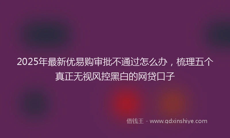 2025年最新优易购审批不通过怎么办，梳理五个真正无视风控黑白的网贷口子
