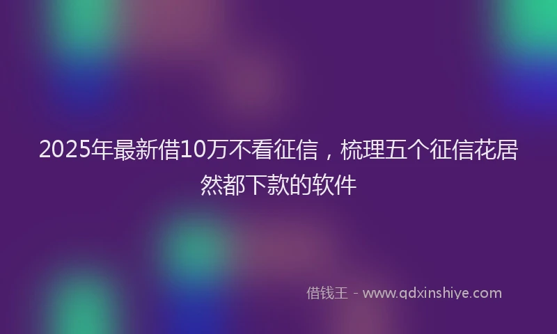 2025年最新借10万不看征信，梳理五个征信花居然都下款的软件