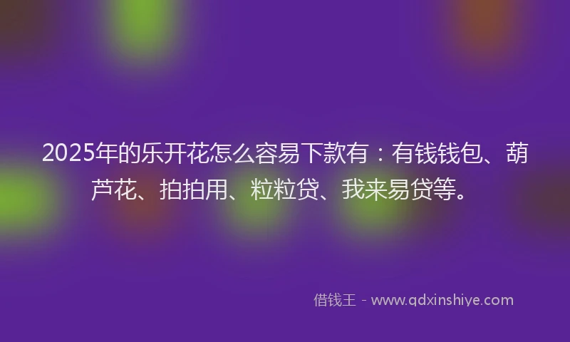 2025年的乐开花怎么容易下款有：有钱钱包、葫芦花、拍拍用、粒粒贷、我来易贷等。
