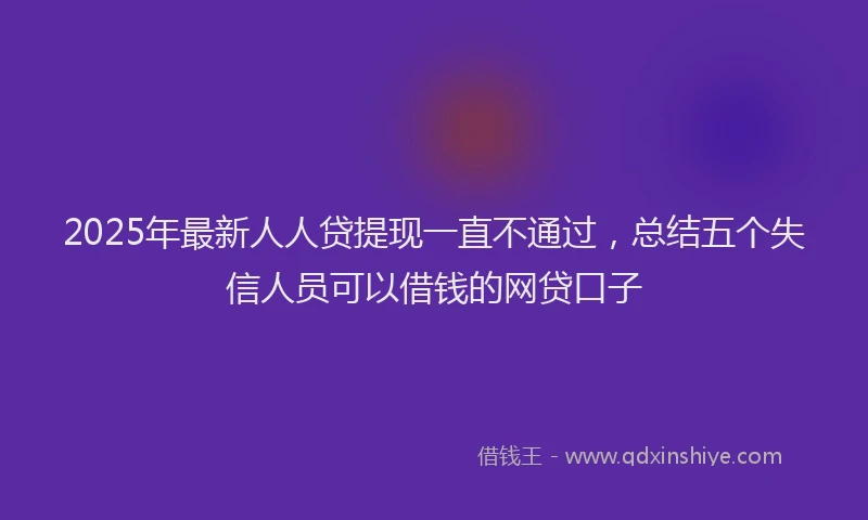 2025年最新人人贷提现一直不通过，总结五个失信人员可以借钱的网贷口子