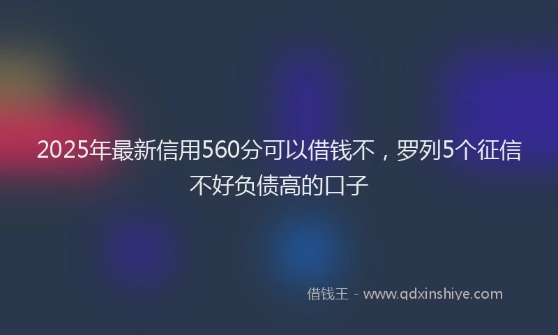 2025年最新信用560分可以借钱不，罗列5个征信不好负债高的口子