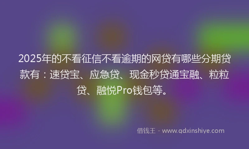 2025年的不看征信不看逾期的网贷有哪些分期贷款有：速贷宝、应急贷、现金秒贷通宝融、粒粒贷、融悦Pro钱包等。