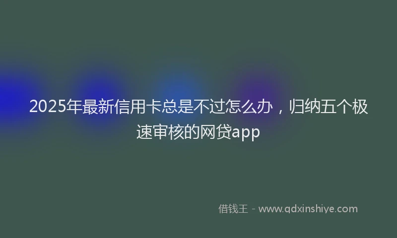 2025年最新信用卡总是不过怎么办，归纳五个极速审核的网贷app