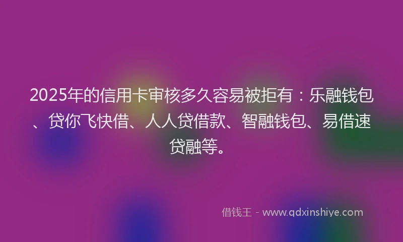 2025年的信用卡审核多久容易被拒有：乐融钱包、贷你飞快借、人人贷借款、智融钱包、易借速贷融等。