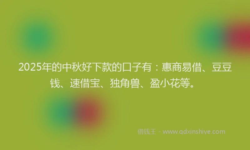 2025年的中秋好下款的口子有：惠商易借、豆豆钱、速借宝、独角兽、盈小花等。
