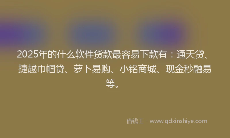 2025年的什么软件货款最容易下款有：通天贷、捷越巾帼贷、萝卜易购、小铭商城、现金秒融易等。