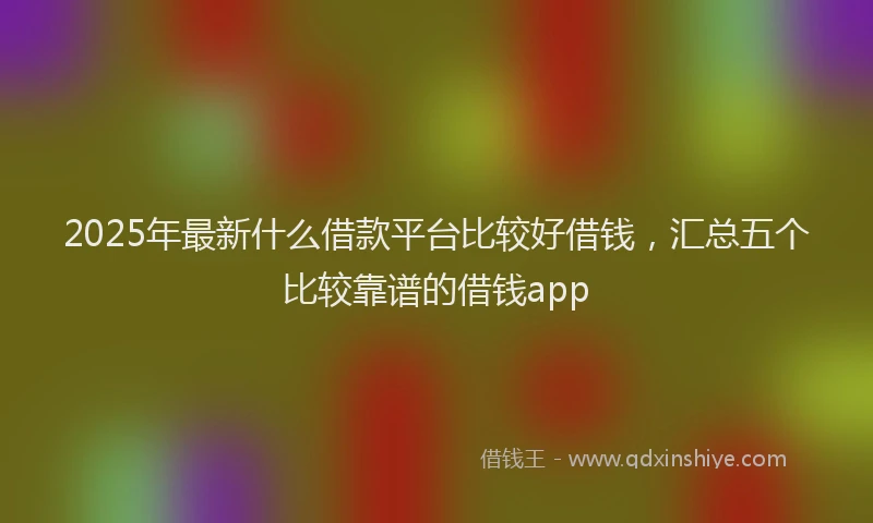 2025年最新什么借款平台比较好借钱，汇总五个比较靠谱的借钱app