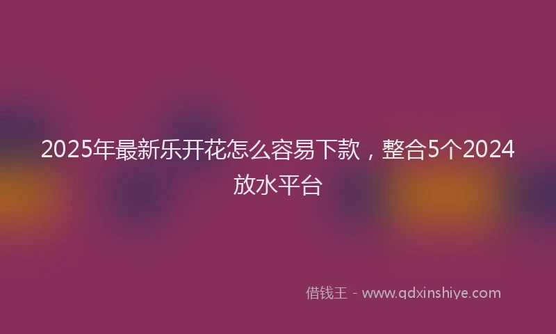 2025年最新乐开花怎么容易下款，整合5个2024放水平台