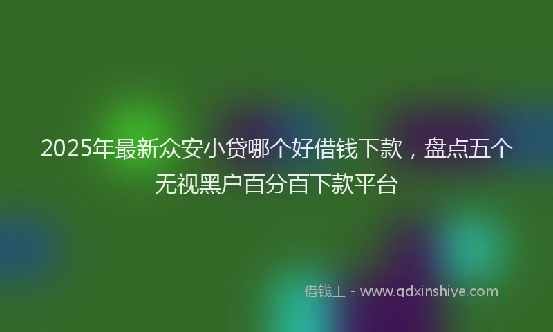 2025年最新众安小贷哪个好借钱下款，盘点五个无视黑户百分百下款平台