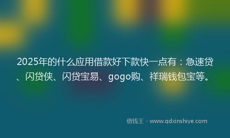 2025年的什么应用借款好下款快一点有：急速贷、闪贷侠、闪贷宝易、gogo购、祥瑞钱包宝等。