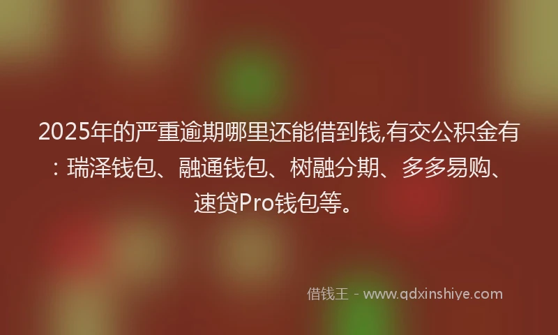 2025年的严重逾期哪里还能借到钱,有交公积金有：瑞泽钱包、融通钱包、树融分期、多多易购、速贷Pro钱包等。