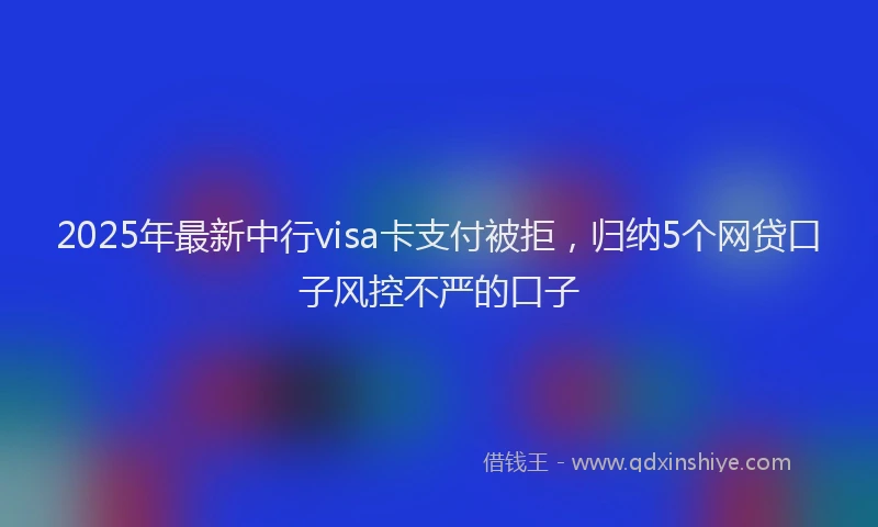 2025年最新中行visa卡支付被拒，归纳5个网贷口子风控不严的口子