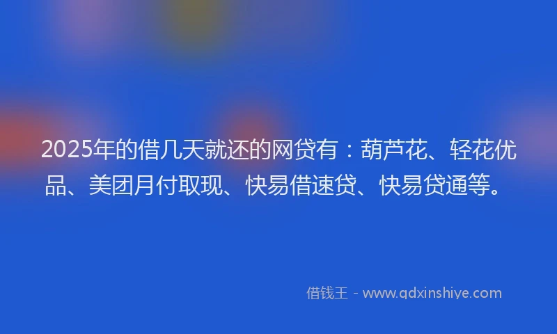 2025年的借几天就还的网贷有：葫芦花、轻花优品、美团月付取现、快易借速贷、快易贷通等。