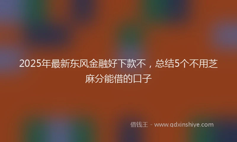 2025年最新东风金融好下款不，总结5个不用芝麻分能借的口子