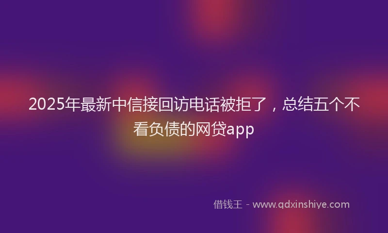 2025年最新中信接回访电话被拒了，总结五个不看负债的网贷app
