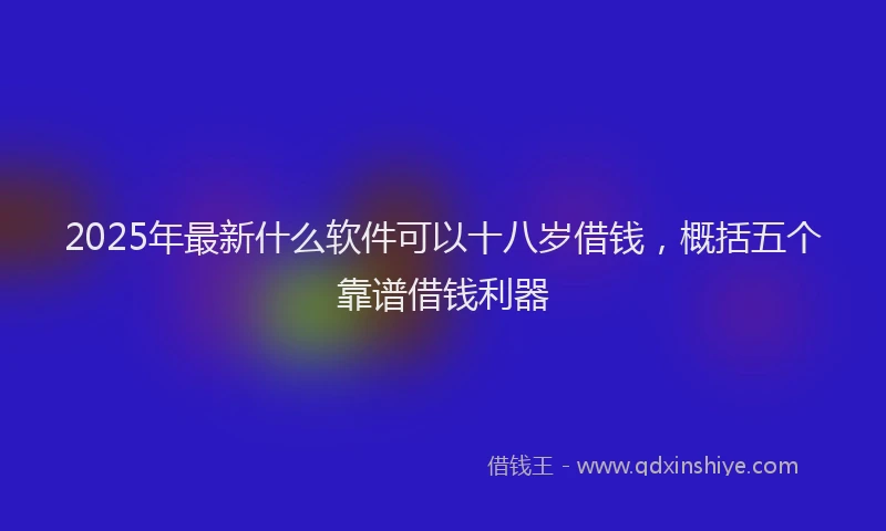 2025年最新什么软件可以十八岁借钱，概括五个靠谱借钱利器