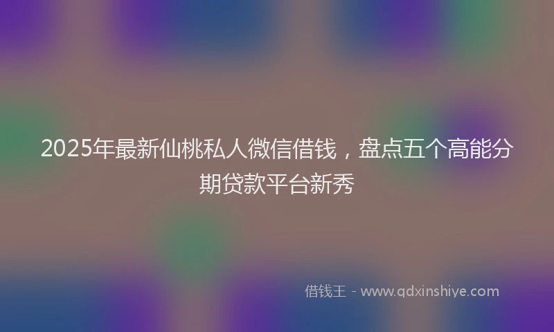 2025年最新仙桃私人微信借钱，盘点五个高能分期贷款平台新秀