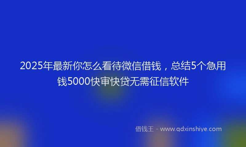 2025年最新你怎么看待微信借钱，总结5个急用钱5000快审快贷无需征信软件