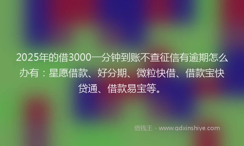 2025年的借3000一分钟到账不查征信有逾期怎么办有：星愿借款、好分期、微粒快借、借款宝快贷通、借款易宝等。