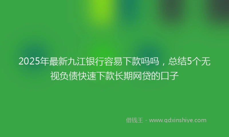 2025年最新九江银行容易下款吗吗，总结5个无视负债快速下款长期网贷的口子