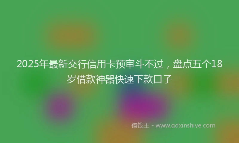 2025年最新交行信用卡预审斗不过，盘点五个18岁借款神器快速下款口子