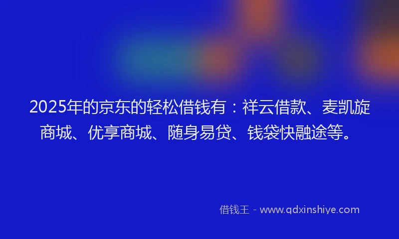 2025年的京东的轻松借钱有：祥云借款、麦凯旋商城、优享商城、随身易贷、钱袋快融途等。