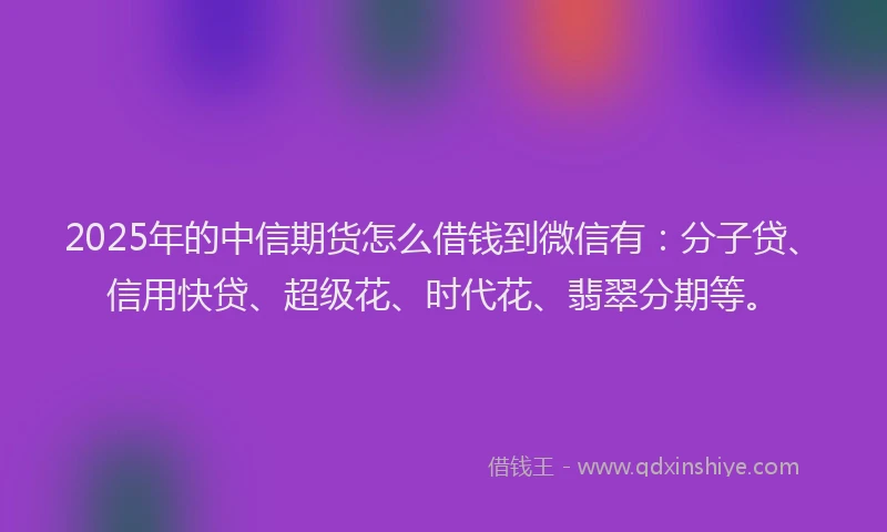 2025年的中信期货怎么借钱到微信有：分子贷、信用快贷、超级花、时代花、翡翠分期等。