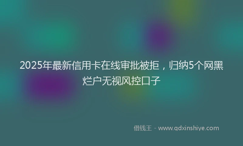 2025年最新信用卡在线审批被拒，归纳5个网黑烂户无视风控口子