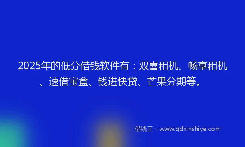 2025年的低分借钱软件有：双喜租机、畅享租机、速借宝盒、钱进快贷、芒果分期等。