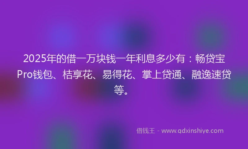 2025年的借一万块钱一年利息多少有：畅贷宝Pro钱包、桔享花、易得花、掌上贷通、融逸速贷等。