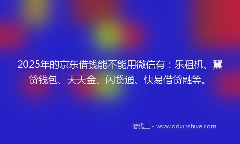 2025年的京东借钱能不能用微信有：乐租机、翼贷钱包、天天金、闪贷通、快易借贷融等。