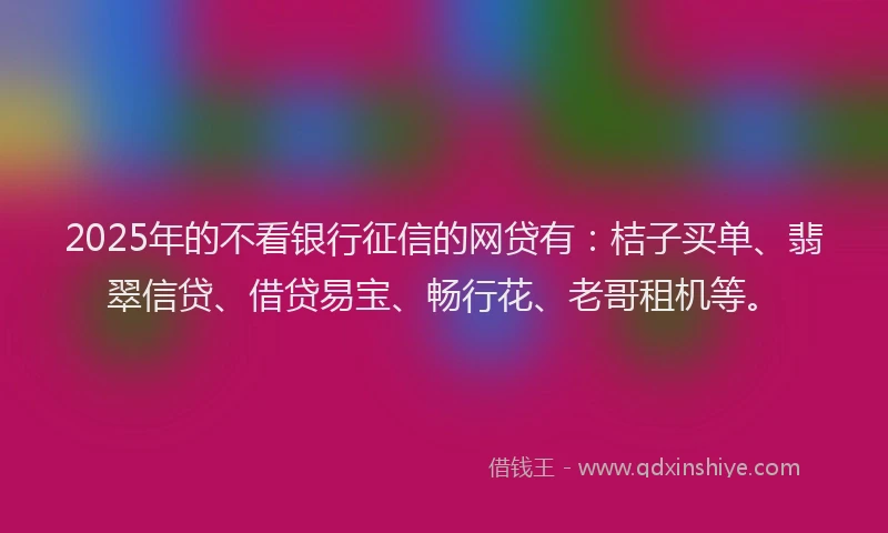 2025年的不看银行征信的网贷有：桔子买单、翡翠信贷、借贷易宝、畅行花、老哥租机等。