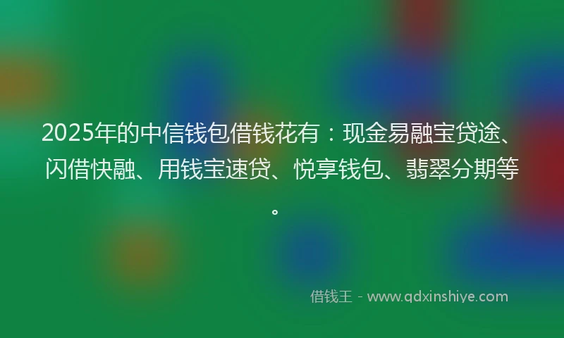 2025年的中信钱包借钱花有：现金易融宝贷途、闪借快融、用钱宝速贷、悦享钱包、翡翠分期等。
