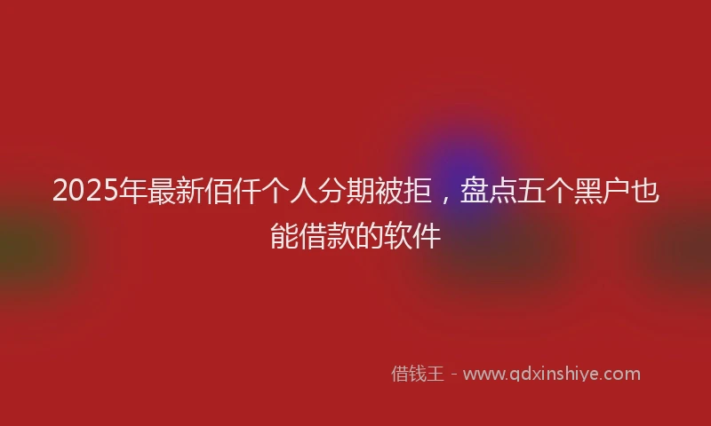 2025年最新佰仟个人分期被拒，盘点五个黑户也能借款的软件