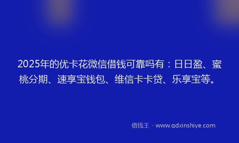 2025年的优卡花微信借钱可靠吗有：日日盈、蜜桃分期、速享宝钱包、维信卡卡贷、乐享宝等。