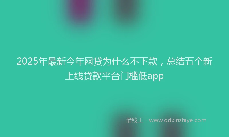 2025年最新今年网贷为什么不下款，总结五个新上线贷款平台门槛低app