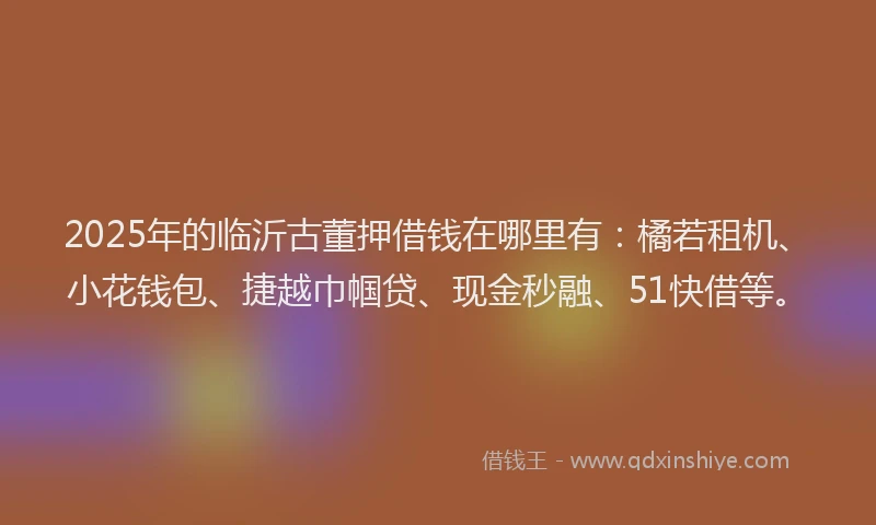 2025年的临沂古董押借钱在哪里有：橘若租机、小花钱包、捷越巾帼贷、现金秒融、51快借等。