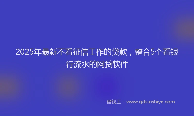 2025年最新不看征信工作的贷款，整合5个看银行流水的网贷软件