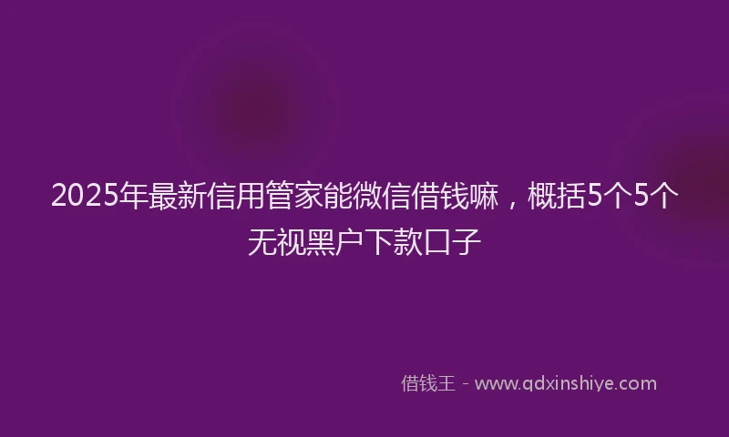 2025年最新信用管家能微信借钱嘛，概括5个5个无视黑户下款口子