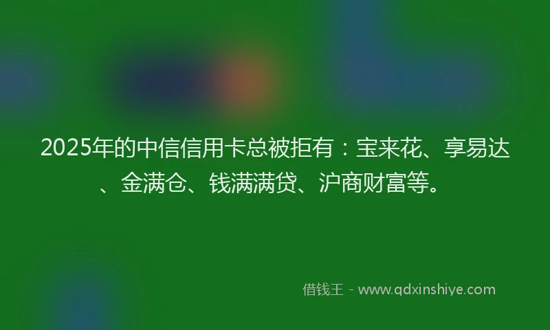 2025年的中信信用卡总被拒有：宝来花、享易达、金满仓、钱满满贷、沪商财富等。