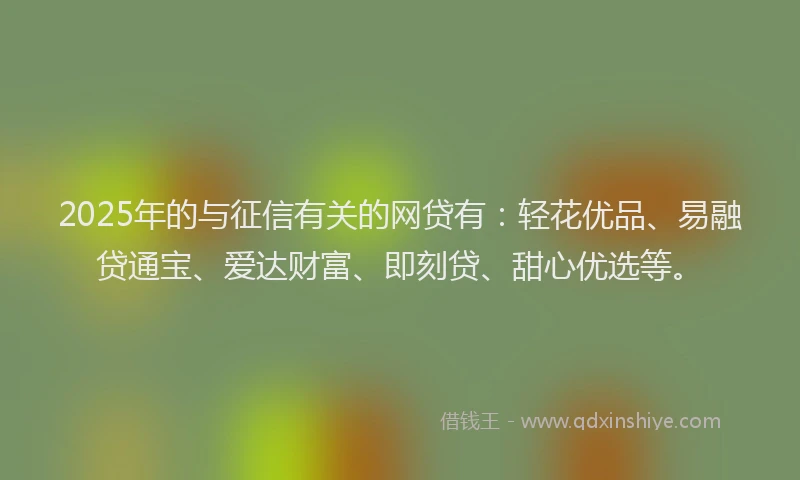 2025年的与征信有关的网贷有：轻花优品、易融贷通宝、爱达财富、即刻贷、甜心优选等。