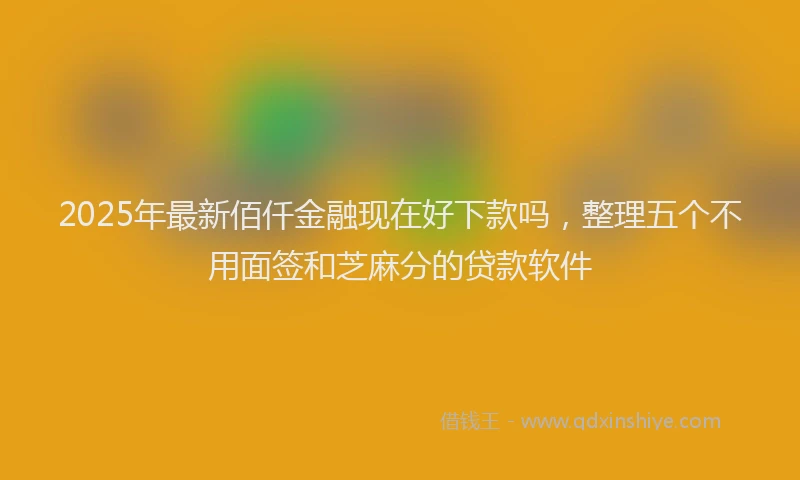 2025年最新佰仟金融现在好下款吗，整理五个不用面签和芝麻分的贷款软件