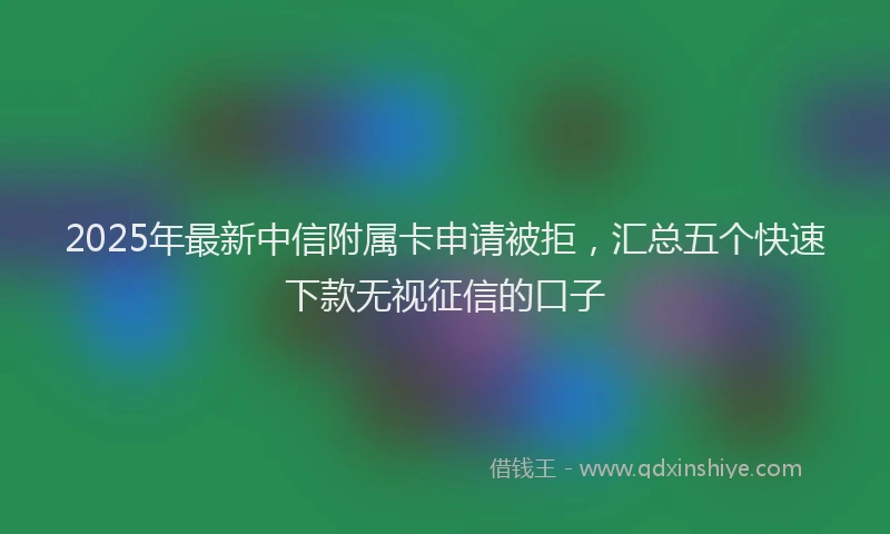 2025年最新中信附属卡申请被拒，汇总五个快速下款无视征信的口子